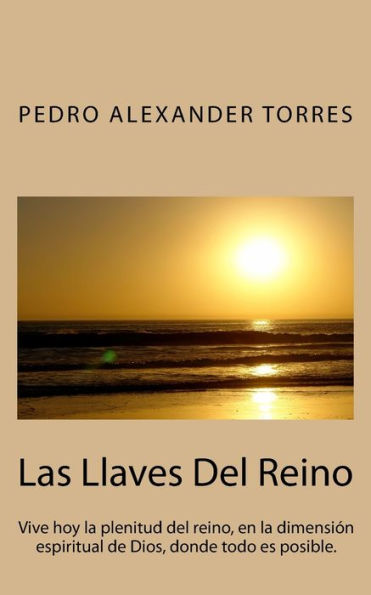Las Llaves Del Reino: Vive hoy la plenitud del reino, en la dimensiï¿½n espiritual de Dios, donde todo es posible.