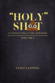 Title: Holy Shit - An Honest Look at the Good Book: Genesis - 2nd Kings, Author: Clint J Lanning