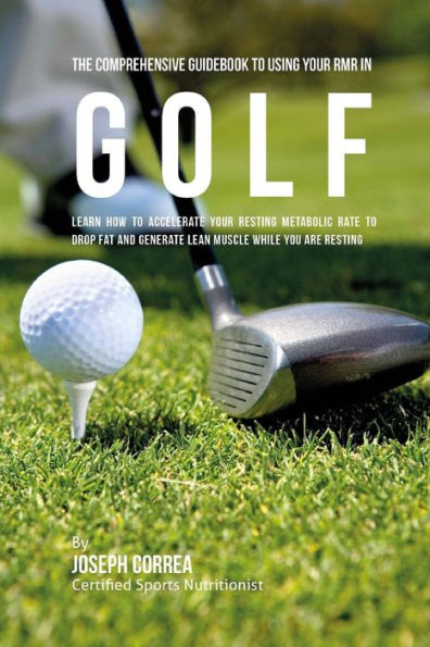 The Comprehensive Guidebook to Using Your RMR in Golf: Learn How to Accelerate Your Resting Metabolic Rate to Drop Fat and Generate Lean Muscle While You Are Resting