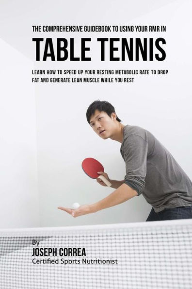 The Comprehensive Guidebook to Using Your RMR in Table Tennis: Learn How to Speed up Your Resting Metabolic Rate to Drop Fat and Generate Lean Muscle While You Rest