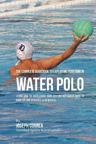 The Complete Guidebook to Exploiting Your RMR in Water Polo: Learn How to Accelerate Your Resting Metabolic Rate to Drop Fat and Generate Lean Muscle