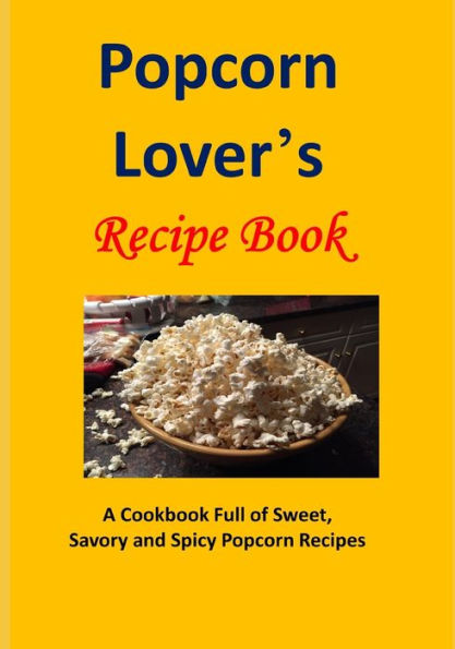 Popcorn Lover's Recipe Book: A Cookbook Full of Sweet, Savory and Spicy Recipes