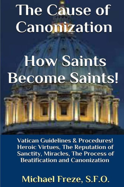 The Cause of Canonization How Saints Become Saints!: Vatican Guidelines & Procedures (Volume 1)
