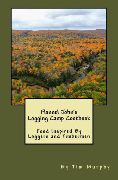 Flannel John's Logging Camp Cookbook: Food Inspired By Loggers and Timbermen