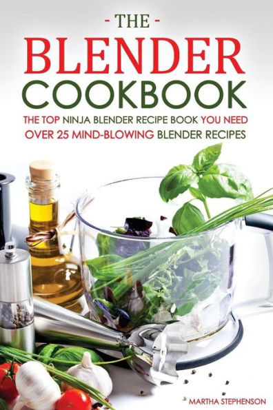 The Blender Cookbook - The Top Ninja Blender Recipe Book You Need: Over 25 Mind-blowing Blender Recipes