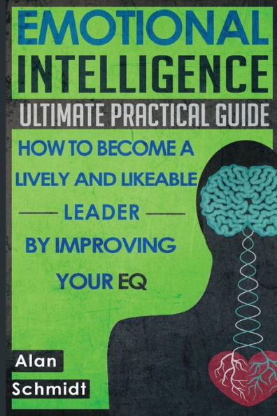 Emotional Intelligence: Ultimate Practical Guide: How to Become A Lively And Likeable Leader By Improving Your EQ