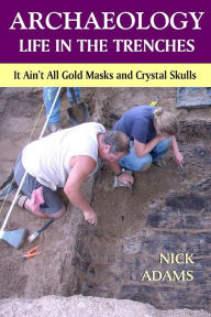 Title: ARCHAEOLOGY -Life in the Trenches: It Ain't All Golden Masks and Crystal Skulls, Author: Nick Adams