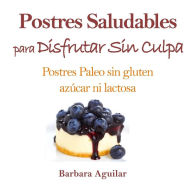 Title: Postres Saludables para Disfrutar sin Culpa: Postres Paleo sin Gluten, Azucar ni Lactosa, Author: Barbara J Aguilar