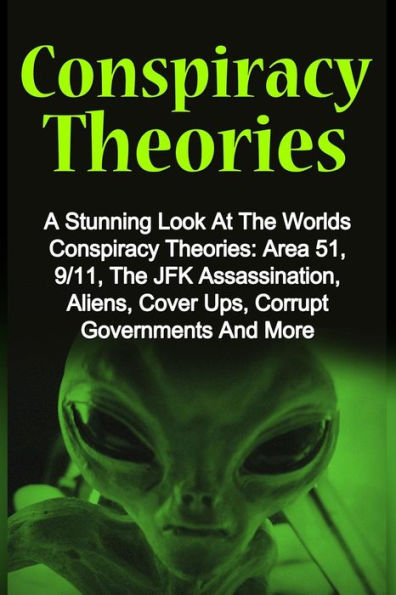 Conspiracy Theories: A Stunning Look At The Worlds Conspiracy Theories: Area 51, 9/11, The JFK Assassination, Aliens, Cover Ups, Corrupt Governments And More