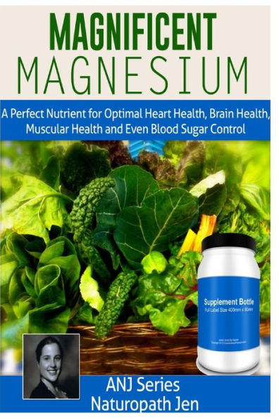 Magnificent Magnesium: A Perfect Nutrient for Optimal Heart Health, Brain Health, Muscular Health and Even Blood Sugar Control