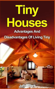 Title: Tiny Houses: Advantages And Disadvantages Of Living Tiny, Author: John Clark