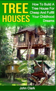 Title: Tree Houses: How To Build A Tree House For Cheap And Fulfill Your Childhood Dreams, Author: John Clark