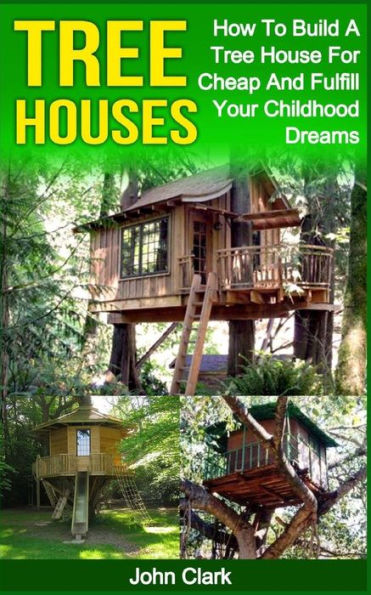 Tree Houses: How To Build A Tree House For Cheap And Fulfill Your Childhood Dreams