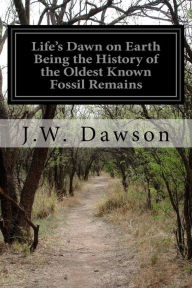 Title: Life's Dawn on Earth Being the History of the Oldest Known Fossil Remains, Author: J.W. Dawson