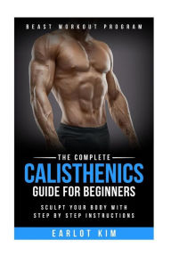 Title: Calisthenics: The Complete Calisthenics Guide for Beginners: Sculpt Your Body with Step by Step Instructions, Author: Earlot Kim