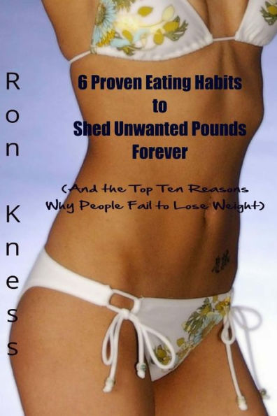 6 Proven Eating Habits to Shed Unwanted Pounds Forever: (And the Top Ten Reasons Why People Fail to Lose Weight)