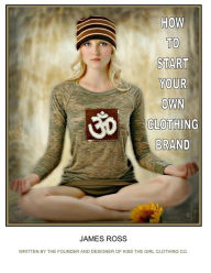 Title: How To Start Your Own Clothing Brand: A step by step process from the ground up., Author: James Ross