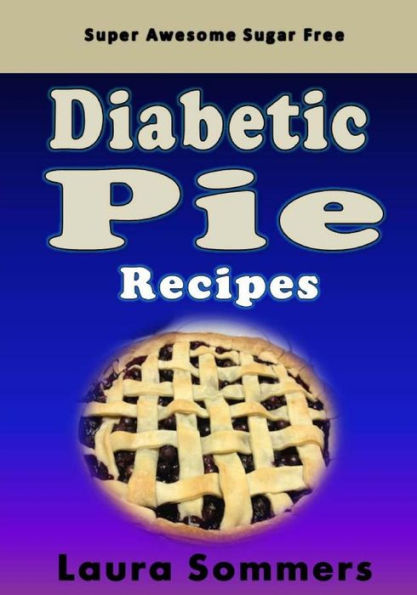 Super Awesome Sugar Free Diabetic Pie Recipes: Low Sugar Versions of Your Favorite Pies