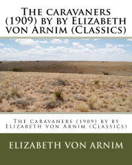 Title: The caravaners (1909) by by Elizabeth von Arnim (Classics), Author: Elizabeth Von Arnim