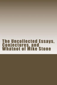 Title: The Uncollected Essays, Conjectures, and Whatnot of Mike Stone, Author: Mike Stone