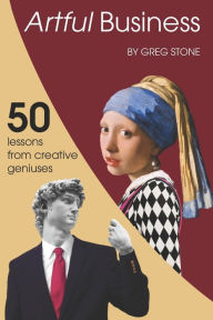 Title: Artful Business: 50 Lessons From Creative Geniuses, Author: Greg Stone