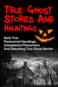 Title: True Ghost Stories And Hauntings: Eerie True Paranormal Hauntings, Unexplained Phenomena And Disturbing True Ghost Stories, Author: Max Mason Hunter