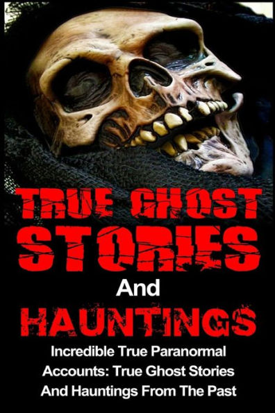 True Ghost Stories And Hauntings: Incredible True Paranormal Accounts: True Ghost Stories And Hauntings From The Past