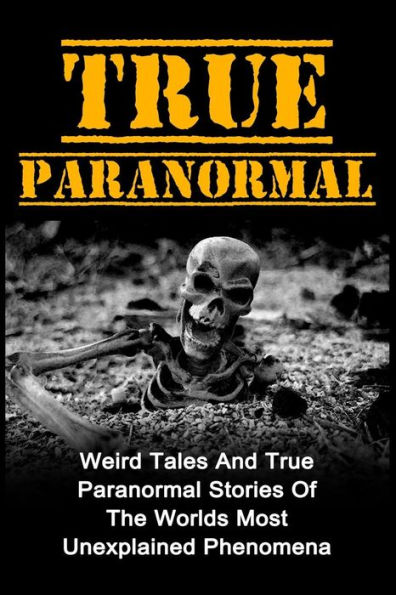 True Paranormal: Weird Tales And True Paranormal Stories Of The Worlds Most Unexplained Phenomena