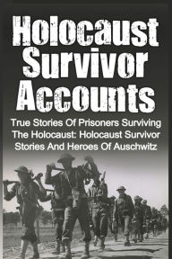 Title: Holocaust Survivor Accounts: True Stories Of Prisoners Surviving The Holocaust: Holocaust Survivor Stories And Heroes Of Auschwitz, Author: Cyrus J Zachary