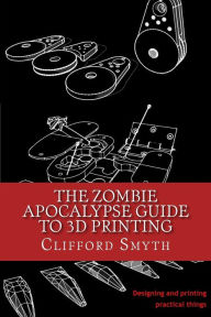 Title: The Zombie Apocalypse Guide to 3D printing: Designing and printing practical objects, Author: Clifford T Smyth