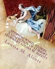 Title: Spinning-Wheel Stories. A collection of 12 short stories by Louisa M. Alcott: Children's stories, Author: Louisa May Alcott