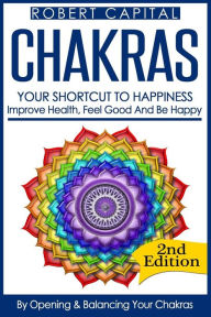 Title: Chakras: Your Shortcut To Happiness! - Improve Health, Feel Good & Be Happy, By Opening And Balancing Your Chakras, Author: Robert Capital