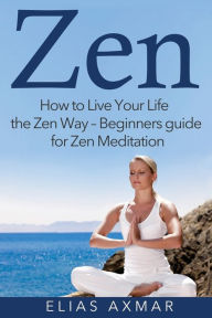 Title: Zen: How To Live Your Life the Zen Way - Beginners Guide for Zen Meditation, Author: Elias Axmar