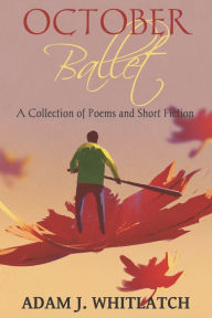 Title: October Ballet: A Collection of Poems and Short Fiction, Author: Adam J. Whitlatch