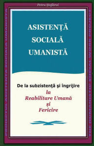 Title: Asistenta Sociala Umanista: de la Subzistenta Si Ingrijire La Reabilitare Umana Si Fericire (Humanistic Social Work Project), Author: Petru Stefaroi