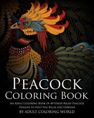 Title: Peacock Coloring Book: An Adult Coloring Book of 40 Stress Relief Peacock Designs to Help You Relax and Unwind, Author: Adult Coloring World