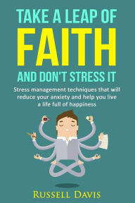 Title: Take a Leap of Faith and Don't Stress It: Stress Management Techniques That Will Reduce Your Anxiety and Help You Live a Life Full of Happiness, Author: Russell Davis