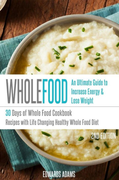 Whole Food: 30 Days of Whole Food Cookbook: Recipes with Life-Changing Healthy Whole Food Diet - The Ultimate Guide to Increasing Your Energy & Losing Weight