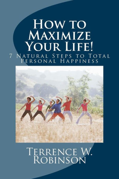 How to Maximize Your Life!: 7 Natural Steps to Total Personal Happiness