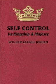 Title: Self-Control Its Kingship and Majesty, Author: William George Jordan