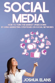 Title: Social Media: How to Turn the Market Upside Down by Using Marketing Strategies on Social Networks, Author: Joshua Elans