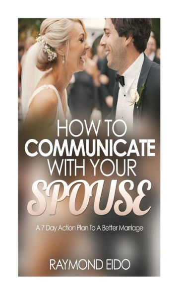How To Communicate With Your Spouse: A 7 Day Action Plan To A Better Marriage
