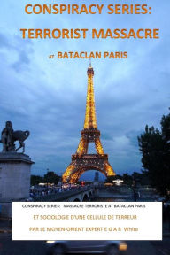 Title: Conspiracy Series: TERRORISTS MASSACRE AT BATACLAN PARIS French Version: and SOCIOLOGY of a TERROR CELL by Middle East Expert EGAR White, Author: E G a R White