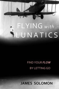Title: Flying With Lunatics: Find Your Flow By Letting Go, Author: James Solomon