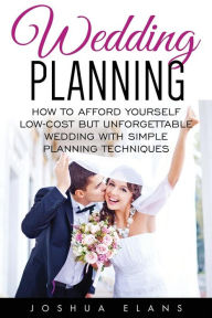 Title: Wedding Planning: How to Afford Yourself Low-Cost But Unforgettable Wedding With Simple Planning Techniques, Author: Joshua Elans