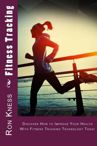 Fitness Tracking: Discover How to Improve Your Health With Fitness Tracking Technology Today