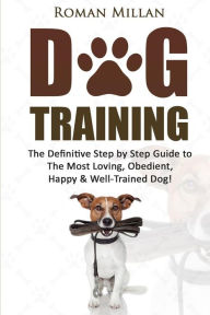Title: Dog Training: The Definitive Step by Step Guide to The Most Loving, Obedient, Happy & Well-Trained Dog!, Author: Roman Millan