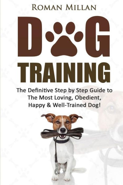 Dog Training: The Definitive Step by Step Guide to The Most Loving, Obedient, Happy & Well-Trained Dog!