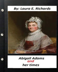 Title: Abigail Adams and her times,By Laura E. Richards (Original Classics), Author: Laura E. Richards