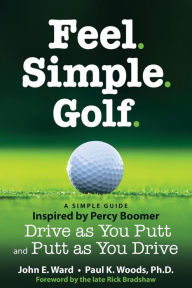 Title: Feel. Simple. Golf.: A Simple Guide Inspired by Percy Boomer Drive as You Putt and Putt as You Drive, Author: Paul K Woods